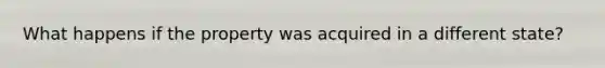 What happens if the property was acquired in a different state?