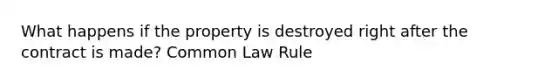 What happens if the property is destroyed right after the contract is made? Common Law Rule