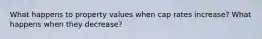 What happens to property values when cap rates increase? What happens when they decrease?