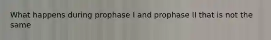 What happens during prophase I and prophase II that is not the same