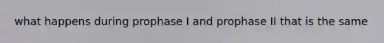 what happens during prophase I and prophase II that is the same