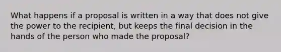 What happens if a proposal is written in a way that does not give the power to the recipient, but keeps the final decision in the hands of the person who made the proposal?