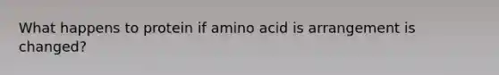 What happens to protein if amino acid is arrangement is changed?