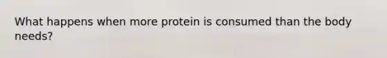 What happens when more protein is consumed than the body needs?