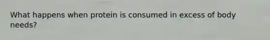 What happens when protein is consumed in excess of body needs?