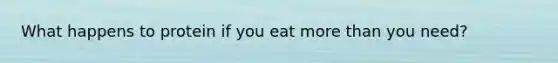 What happens to protein if you eat more than you need?