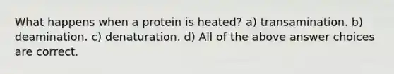 What happens when a protein is heated? a) transamination. b) deamination. c) denaturation. d) All of the above answer choices are correct.