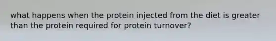 what happens when the protein injected from the diet is greater than the protein required for protein turnover?