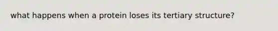 what happens when a protein loses its tertiary structure?