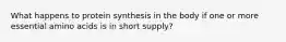 What happens to protein synthesis in the body if one or more essential amino acids is in short supply?