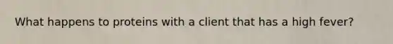 What happens to proteins with a client that has a high fever?