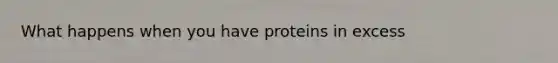 What happens when you have proteins in excess