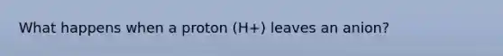 What happens when a proton (H+) leaves an anion?