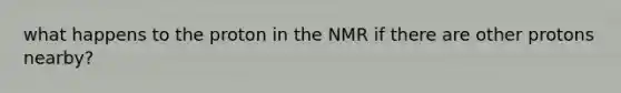 what happens to the proton in the NMR if there are other protons nearby?