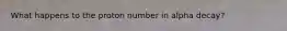 What happens to the proton number in alpha decay?