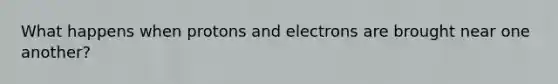 What happens when protons and electrons are brought near one another?