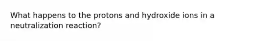 What happens to the protons and hydroxide ions in a neutralization reaction?