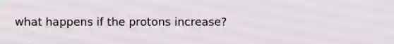 what happens if the protons increase?