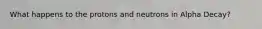 What happens to the protons and neutrons in Alpha Decay?