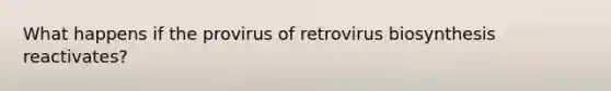 What happens if the provirus of retrovirus biosynthesis reactivates?