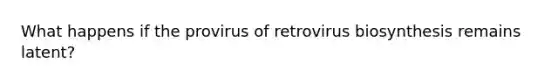 What happens if the provirus of retrovirus biosynthesis remains latent?