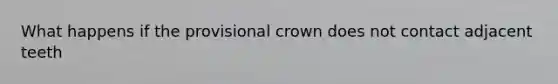 What happens if the provisional crown does not contact adjacent teeth