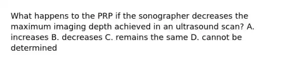 What happens to the PRP if the sonographer decreases the maximum imaging depth achieved in an ultrasound scan? A. increases B. decreases C. remains the same D. cannot be determined