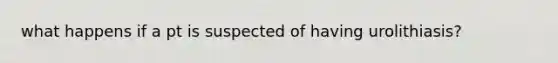 what happens if a pt is suspected of having urolithiasis?