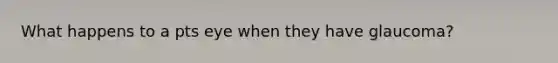 What happens to a pts eye when they have glaucoma?