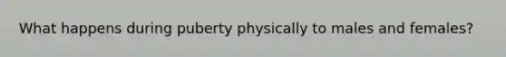 What happens during puberty physically to males and females?