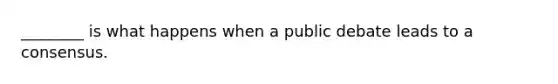 ________ is what happens when a public debate leads to a consensus.