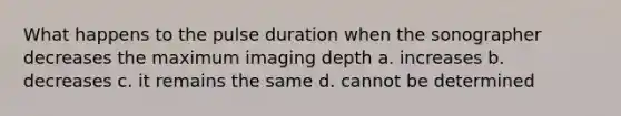 What happens to the pulse duration when the sonographer decreases the maximum imaging depth a. increases b. decreases c. it remains the same d. cannot be determined