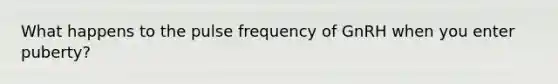 What happens to the pulse frequency of GnRH when you enter puberty?