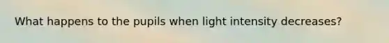 What happens to the pupils when light intensity decreases?