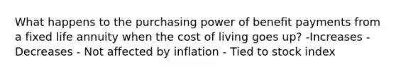 What happens to the purchasing power of benefit payments from a fixed life annuity when the cost of living goes up? -Increases -Decreases - Not affected by inflation - Tied to stock index