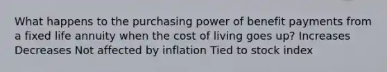 What happens to the purchasing power of benefit payments from a fixed life annuity when the cost of living goes up? Increases Decreases Not affected by inflation Tied to stock index