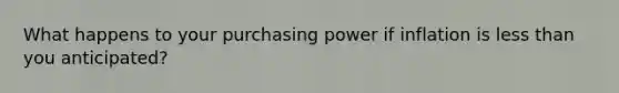 What happens to your purchasing power if inflation is less than you anticipated?