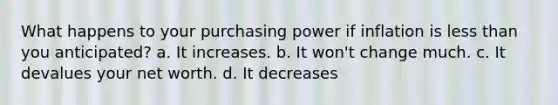 What happens to your purchasing power if inflation is less than you anticipated? a. It increases. b. It won't change much. c. It devalues your net worth. d. It decreases