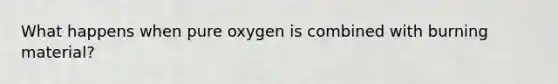 What happens when pure oxygen is combined with burning material?