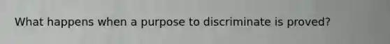What happens when a purpose to discriminate is proved?