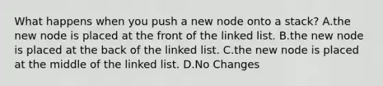 What happens when you push a new node onto a stack? A.the new node is placed at the front of the linked list. B.the new node is placed at the back of the linked list. C.the new node is placed at the middle of the linked list. D.No Changes