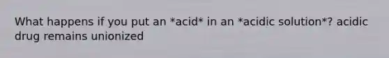 What happens if you put an *acid* in an *acidic solution*? acidic drug remains unionized