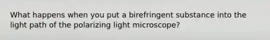 What happens when you put a birefringent substance into the light path of the polarizing light microscope?