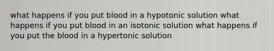 what happens if you put blood in a hypotonic solution what happens if you put blood in an isotonic solution what happens if you put the blood in a hypertonic solution