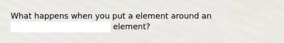 What happens when you put a element around an element?