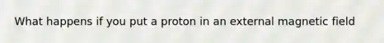 What happens if you put a proton in an external magnetic field