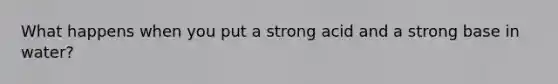 What happens when you put a strong acid and a strong base in water?