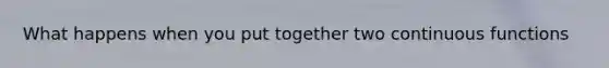 What happens when you put together two continuous functions