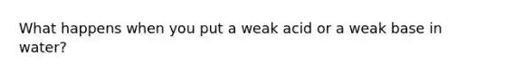 What happens when you put a weak acid or a weak base in water?