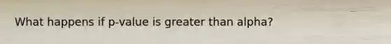 What happens if p-value is greater than alpha?